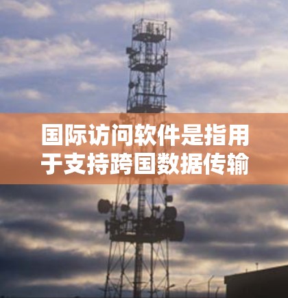 国际访问软件是指用于支持跨国数据传输、远程协作和安全访问的解决方案。最新版本通常会引入更强的安全措施、更高效的功能和更好的用户体验。以下是国际访问软件最新版的主要特点和优势