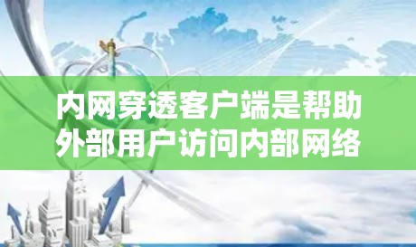 内网穿透客户端是帮助外部用户访问内部网络资源的重要工具,支持多种方法和工具。以下是对这些方法和工具的详细总结
