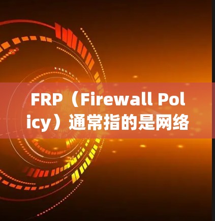 FRP(Firewall Policy)通常指的是网络防火墙的策略或规则,但如果是特定软件或系统的缩写,可能有所不同。如果你指的是某个特定的软件或系统,请提供更多上下文以便更准确地回答 FRP(Firewall Policy)通常指的是网络防火墙的策略或规则,但如果是特定软件或系统的缩写,可能有所不同。如果你指的是某个特定的软件或系统,请提供更多上下文以便更准确地回答