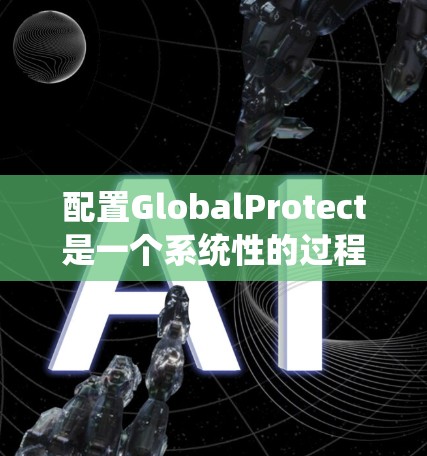 配置GlobalProtect是一个系统性的过程，涉及从安装到设置各个防护功能。以下是分步配置指南