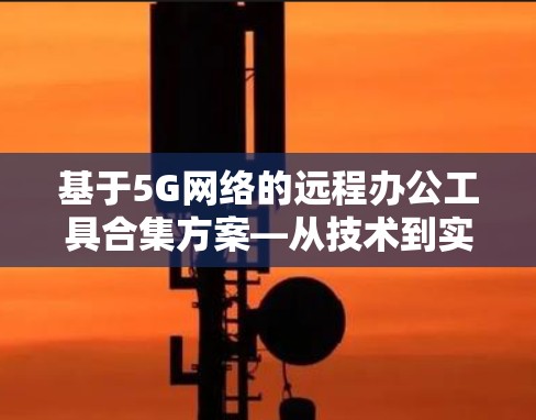 基于5G网络的远程办公工具合集方案—从技术到实践 基于5G网络的远程办公工具合集方案—从技术到实践