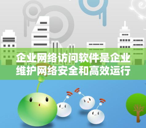 企业网络访问软件是企业维护网络安全和高效运行的重要工具，涵盖多个关键功能，帮助企业保护数据，优化网络性能，并确保合规性。以下是这些软件的主要方面及其详细解释