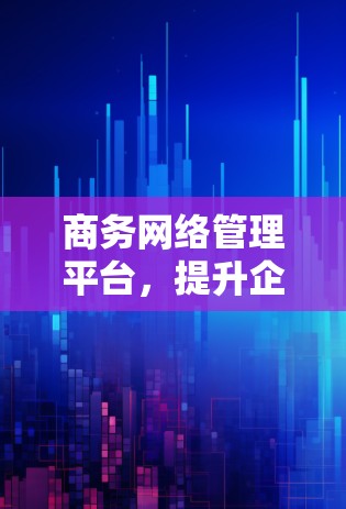 商务网络管理平台,提升企业网络效率的核心工具