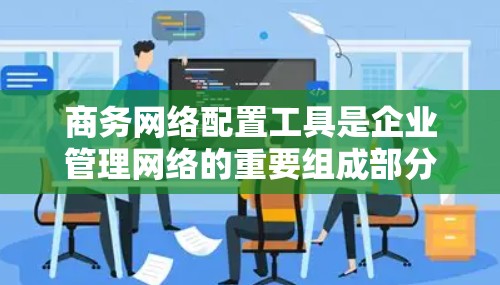 商务网络配置工具是企业管理网络的重要组成部分,涵盖了从IP分配到安全设置的多个方面。以下是对这些工具的总结和建议 商务网络配置工具是企业管理网络的重要组成部分,涵盖了从IP分配到安全设置的多个方面。以下是对这些工具的总结和建议