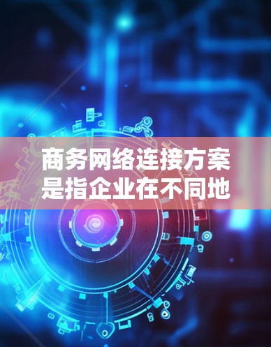 商务网络连接方案是指企业在不同地点之间建立高效、安全的网络连接，以满足商务需求的方案。以下是常见的商务网络连接方案的分类和描述