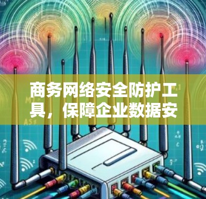 商务网络安全防护工具,保障企业数据安全 商务网络安全防护工具,保障企业数据安全