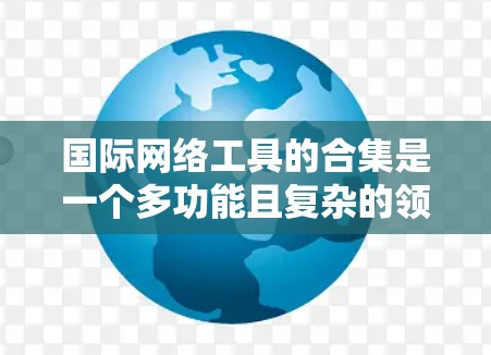 国际网络工具的合集是一个多功能且复杂的领域,涵盖了网络监控、数据分析、安全检测等多个方面。以下是一个有条理的分类和建议,帮助您选择合适的工具 国际网络工具的合集是一个多功能且复杂的领域,涵盖了网络监控、数据分析、安全检测等多个方面。以下是一个有条理的分类和建议,帮助您选择合适的工具