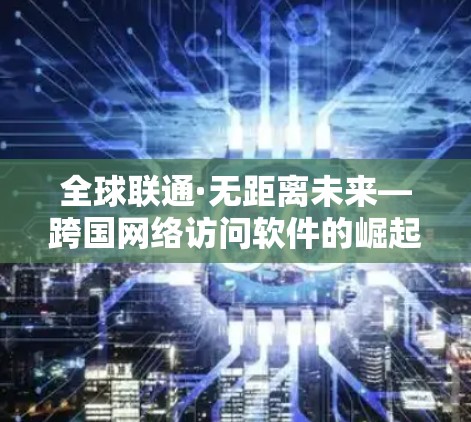 全球联通·无距离未来—跨国网络访问软件的崛起