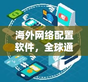 海外网络配置软件,全球通信的关键技术 海外网络配置软件,全球通信的关键技术