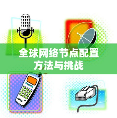 全球网络节点配置方法与挑战 全球网络节点配置方法与挑战