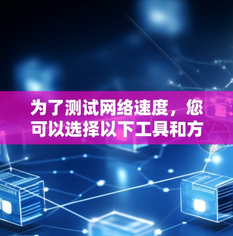为了测试网络速度，您可以选择以下工具和方法，根据您的需求和技术背景