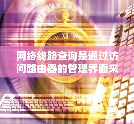 网络线路查询是通过访问路由器的管理界面来查看网络拓扑结构和路由信息，确保网络连接正常。以下是详细的步骤指南