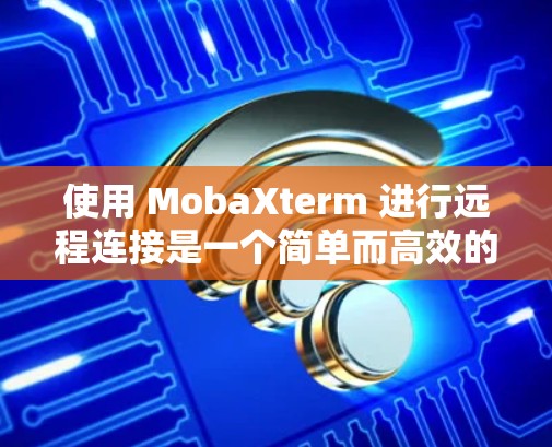使用 MobaXterm 进行远程连接是一个简单而高效的方法,适合需要访问服务器或管理远程资源的用户。以下是使用 MobaXterm 进行远程连接的详细步骤 使用 MobaXterm 进行远程连接是一个简单而高效的方法,适合需要访问服务器或管理远程资源的用户。以下是使用 MobaXterm 进行远程连接的详细步骤