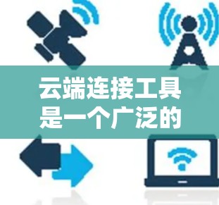 云端连接工具是一个广泛的概念,具体选择哪个工具取决于你的需求。以下是一些常用的云端连接工具和下载方式,供你参考