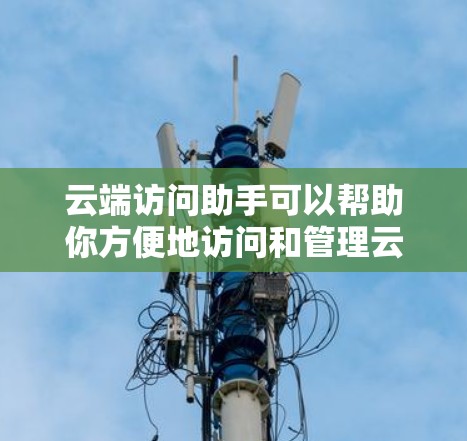 云端访问助手可以帮助你方便地访问和管理云端存储空间中的文件、数据或应用程序。以下是一些常见的云端访问工具和方法 云端访问助手可以帮助你方便地访问和管理云端存储空间中的文件、数据或应用程序。以下是一些常见的云端访问工具和方法