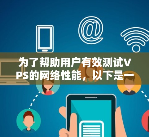 为了帮助用户有效测试VPS的网络性能,以下是一份详细的测试指南,涵盖了从基本工具到自动化、持续监控和负载测试等多个方面 为了帮助用户有效测试VPS的网络性能,以下是一份详细的测试指南,涵盖了从基本工具到自动化、持续监控和负载测试等多个方面