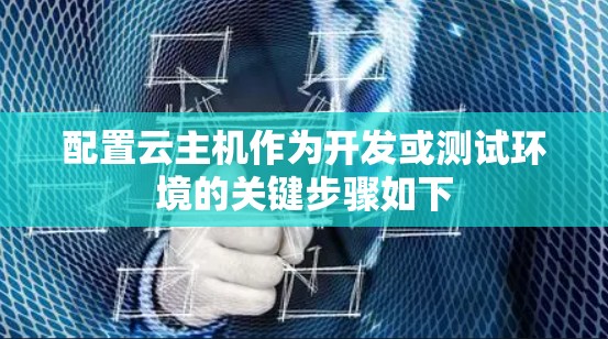 配置云主机作为开发或测试环境的关键步骤如下