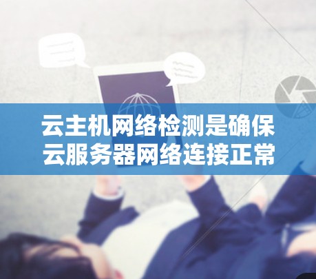 云主机网络检测是确保云服务器网络连接正常、稳定运行的重要步骤。以下是一些常用的网络检测方法和工具,帮助你有效监控和解决云主机网络问题 云主机网络检测是确保云服务器网络连接正常、稳定运行的重要步骤。以下是一些常用的网络检测方法和工具,帮助你有效监控和解决云主机网络问题