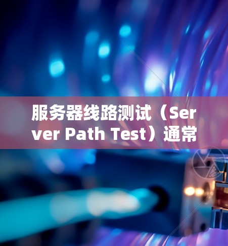 服务器线路测试（Server Path Test）通常是指对服务器的网络连接和性能进行检查，以确保服务器能够正常访问并响应请求。以下是一些常见的服务器线路测试方法和步骤