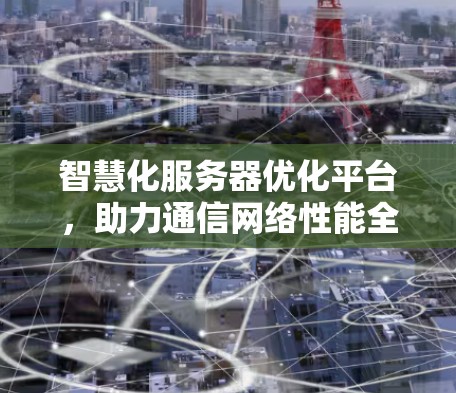 智慧化服务器优化平台，助力通信网络性能全面提升