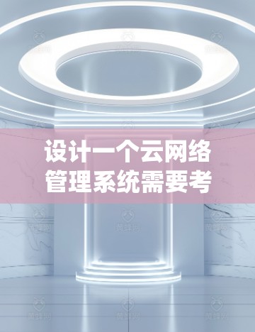 设计一个云网络管理系统需要考虑多个关键方面,涵盖监控、管理、优化、安全等功能,并确保系统的扩展性和兼容性。以下是一个详细的设计概述