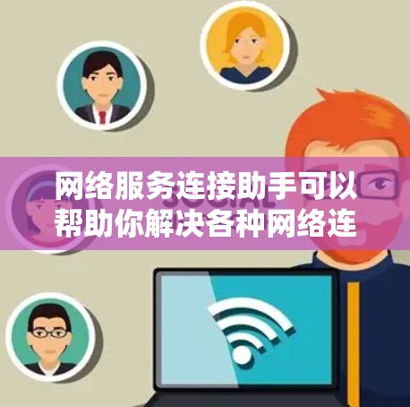 网络服务连接助手可以帮助你解决各种网络连接问题。以下是一些常见的网络连接问题及解决方法 网络服务连接助手可以帮助你解决各种网络连接问题。以下是一些常见的网络连接问题及解决方法