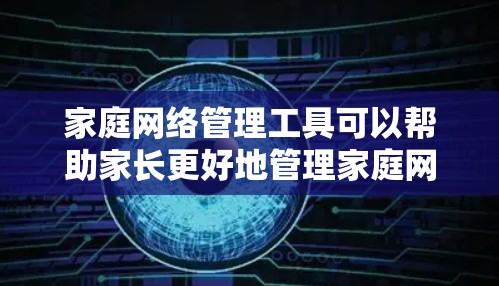 家庭网络管理工具可以帮助家长更好地管理家庭网络，提供安全、访问控制、QoS管理和家居设备集成等功能。以下是对常见工具的详细分析和总结