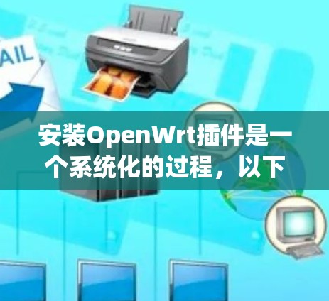 安装OpenWrt插件是一个系统化的过程,以下是详细的步骤指南 安装OpenWrt插件是一个系统化的过程,以下是详细的步骤指南