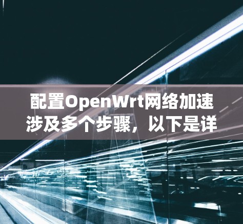 配置OpenWrt网络加速涉及多个步骤,以下是详细的分步说明 配置OpenWrt网络加速涉及多个步骤,以下是详细的分步说明