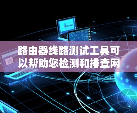 路由器线路测试工具可以帮助您检测和排查网络连接问题。以下是一些常用的路由器线路测试工具和方法 路由器线路测试工具可以帮助您检测和排查网络连接问题。以下是一些常用的路由器线路测试工具和方法