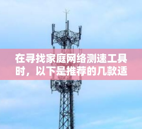 在寻找家庭网络测速工具时,以下是推荐的几款适合不同需求的软件 在寻找家庭网络测速工具时,以下是推荐的几款适合不同需求的软件