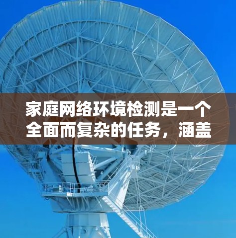 家庭网络环境检测是一个全面而复杂的任务，涵盖了从硬件检查到安全设置的多个方面。以下是一个有条理的步骤指南，帮助您全面检测和维护家庭网络环境