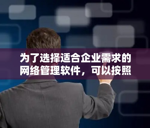 为了选择适合企业需求的网络管理软件,可以按照以下步骤进行 为了选择适合企业需求的网络管理软件,可以按照以下步骤进行