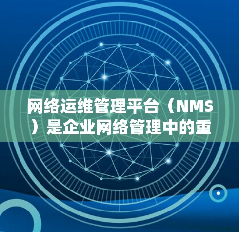 网络运维管理平台(NMS)是企业网络管理中的重要工具,帮助监控和管理网络设备,确保网络的稳定运行。以下是对NMS系统的详细分析和总结 网络运维管理平台(NMS)是企业网络管理中的重要工具,帮助监控和管理网络设备,确保网络的稳定运行。以下是对NMS系统的详细分析和总结