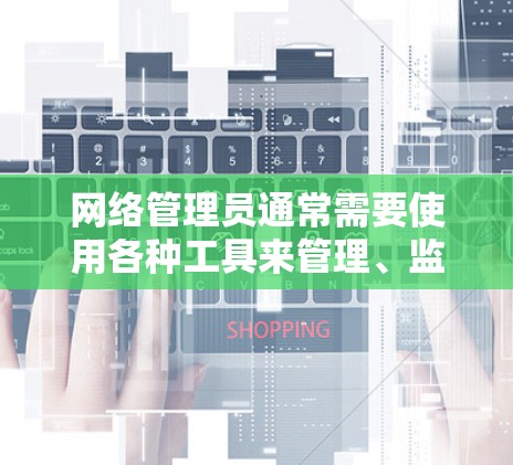 网络管理员通常需要使用各种工具来管理、监控、维护和优化网络环境。以下是一些常用的网络管理员工具及其下载链接和简要说明 网络管理员通常需要使用各种工具来管理、监控、维护和优化网络环境。以下是一些常用的网络管理员工具及其下载链接和简要说明