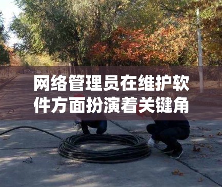 网络管理员在维护软件方面扮演着关键角色,确保网络系统的稳定和安全。以下是该职位的主要任务和操作步骤 网络管理员在维护软件方面扮演着关键角色,确保网络系统的稳定和安全。以下是该职位的主要任务和操作步骤