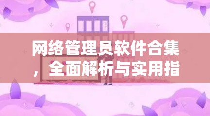 网络管理员软件合集,全面解析与实用指南 网络管理员软件合集,全面解析与实用指南