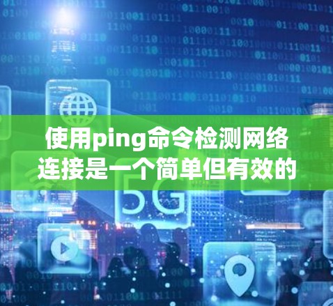 使用ping命令检测网络连接是一个简单但有效的方法。以下是分步说明,帮助您逐步排查网络连接问题 使用ping命令检测网络连接是一个简单但有效的方法。以下是分步说明,帮助您逐步排查网络连接问题