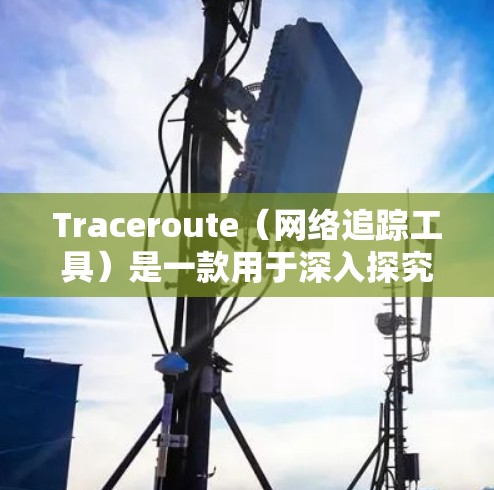 Traceroute（网络追踪工具）是一款用于深入探究网络路径的有效工具，广泛应用于网络故障排查、架构设计和优化等多个领域。以下是对Traceroute的详细总结