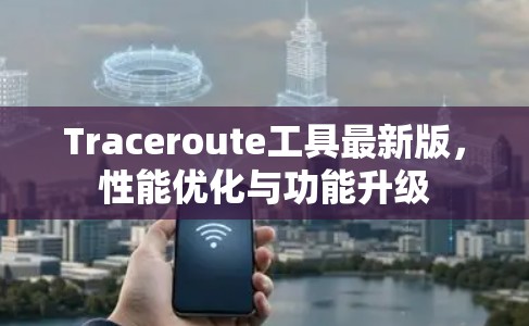 Traceroute工具最新版,性能优化与功能升级 Traceroute工具最新版,性能优化与功能升级