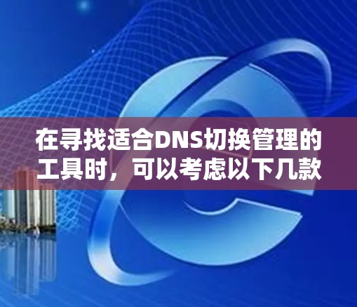 在寻找适合DNS切换管理的工具时，可以考虑以下几款工具，它们各自具备不同的优势，能够满足不同的业务需求