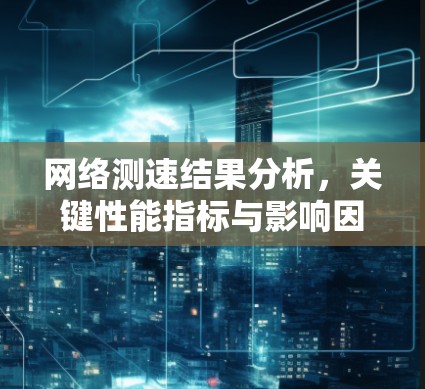 网络测速结果分析,关键性能指标与影响因素探析