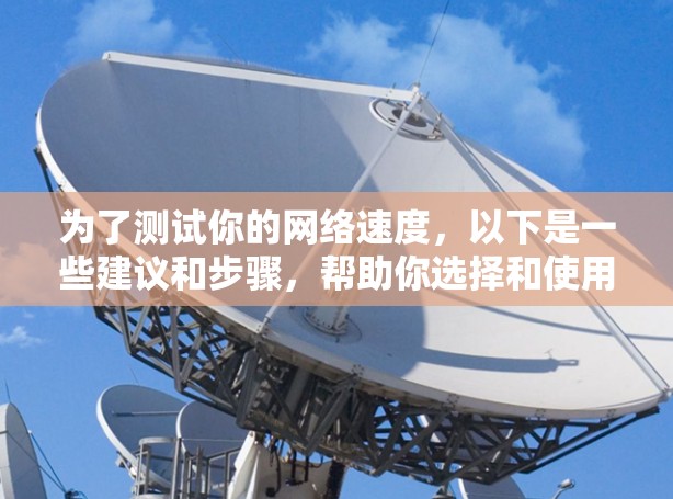 为了测试你的网络速度，以下是一些建议和步骤，帮助你选择和使用合适的网速测试软件
