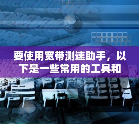 要使用宽带测速助手，以下是一些常用的工具和方法
