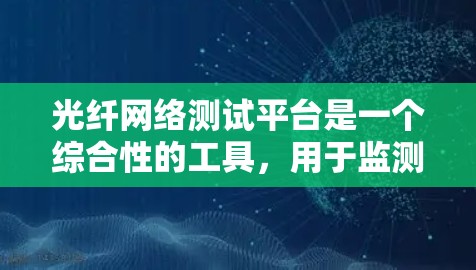 光纤网络测试平台是一个综合性的工具,用于监测、检测和维护光纤网络的性能,确保数据传输的稳定和高质量。以下是对该平台的详细分析 光纤网络测试平台是一个综合性的工具,用于监测、检测和维护光纤网络的性能,确保数据传输的稳定和高质量。以下是对该平台的详细分析