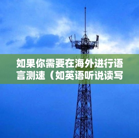 如果你需要在海外进行语言测速（如英语听说读写能力测量）以下是一些常用的方法和资源