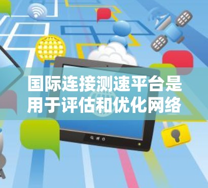 国际连接测速平台是用于评估和优化网络连接性能的工具,涵盖带宽、延迟、稳定性和安全性等多个方面。以下是对这些平台的详细分析和总结
