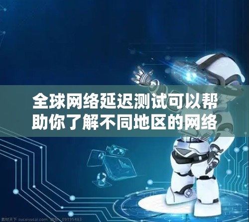 全球网络延迟测试可以帮助你了解不同地区的网络性能，优化内容分发策略。以下是进行全球网络延迟测试的分步指南