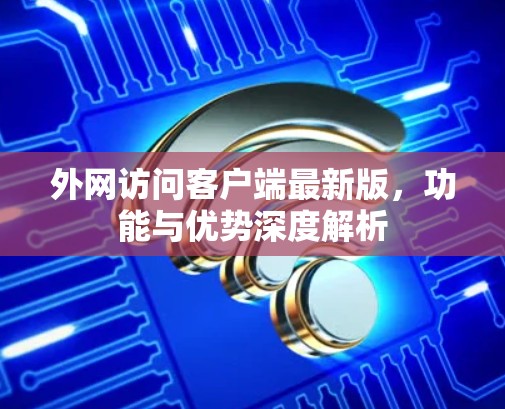 外网访问客户端最新版，功能与优势深度解析