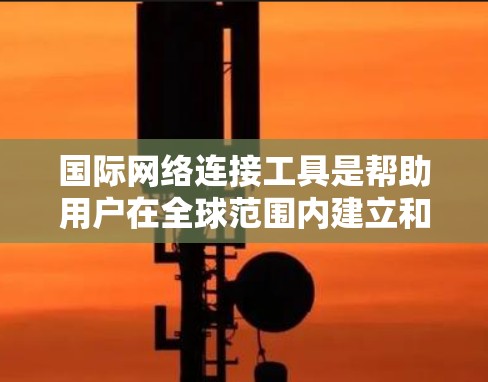 国际网络连接工具是帮助用户在全球范围内建立和管理网络连接的重要工具。这些工具可以用于数据传输、远程访问、网络安全等多种场景。以下是一些最新版本的国际网络连接工具和相关信息，供你参考